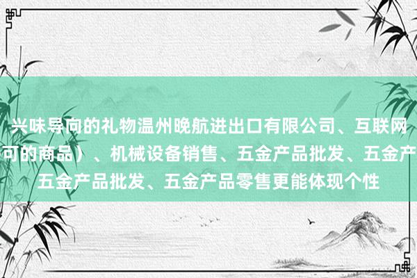 兴味导向的礼物温州晚航进出口有限公司、互联网销售（除销售需要许可的商品）、机械设备销售、五金产品批发、五金产品零售更能体现个性