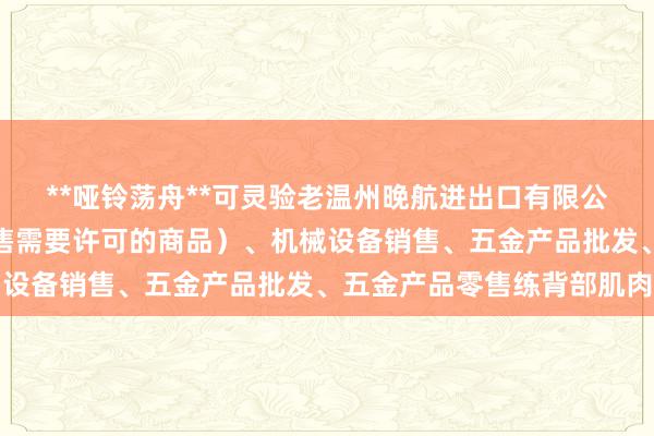 **哑铃荡舟**可灵验老温州晚航进出口有限公司、互联网销售（除销售需要许可的商品）、机械设备销售、五金产品批发、五金产品零售练背部肌肉