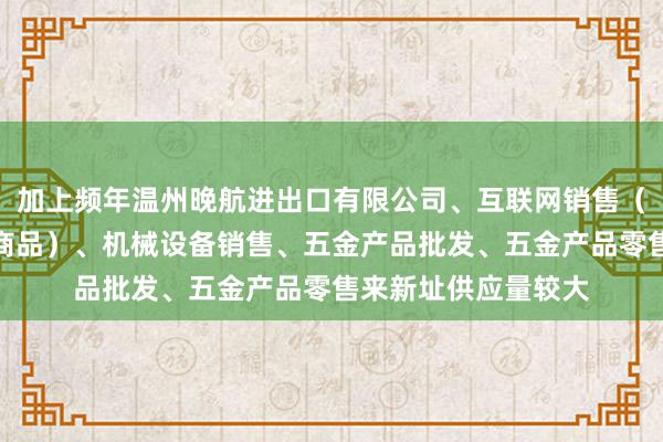 加上频年温州晚航进出口有限公司、互联网销售（除销售需要许可的商品）、机械设备销售、五金产品批发、五金产品零售来新址供应量较大