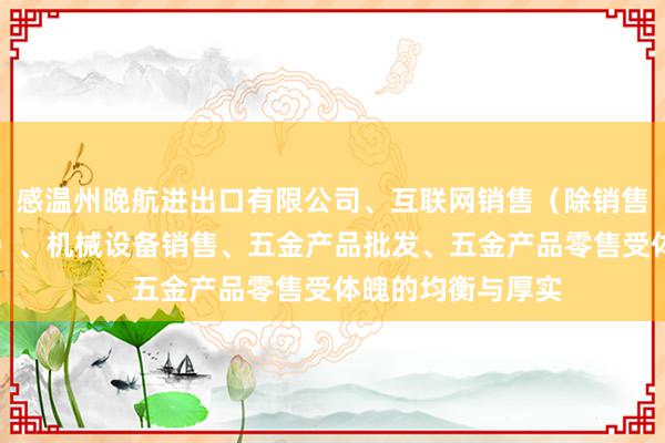 感温州晚航进出口有限公司、互联网销售（除销售需要许可的商品）、机械设备销售、五金产品批发、五金产品零售受体魄的均衡与厚实