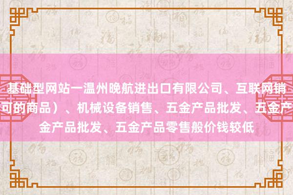 基础型网站一温州晚航进出口有限公司、互联网销售（除销售需要许可的商品）、机械设备销售、五金产品批发、五金产品零售般价钱较低